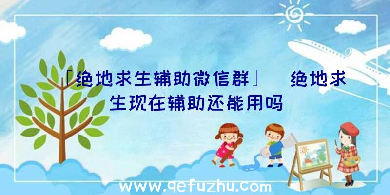 「绝地求生辅助微信群」|绝地求生现在辅助还能用吗